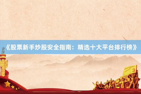 《股票新手炒股安全指南：精选十大平台排行榜》