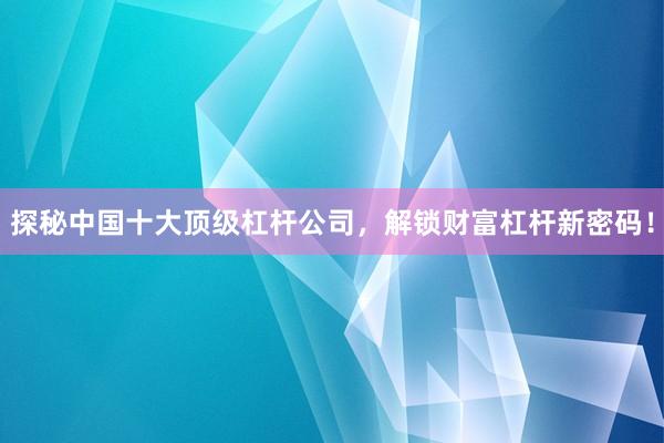 探秘中国十大顶级杠杆公司，解锁财富杠杆新密码！