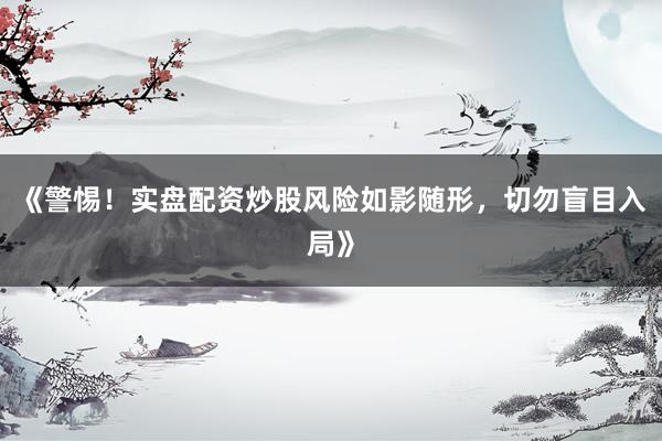 《警惕！实盘配资炒股风险如影随形，切勿盲目入局》