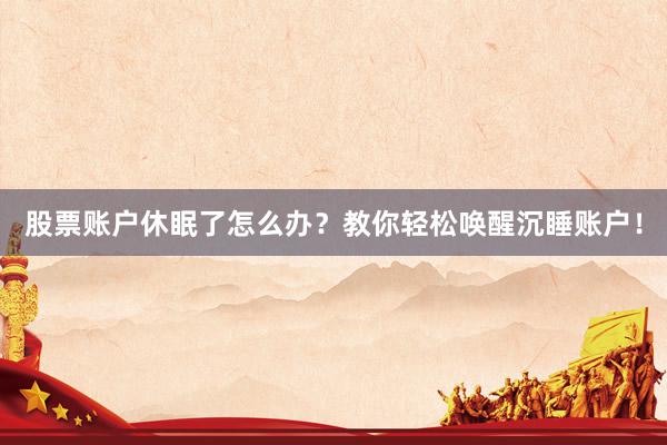 股票账户休眠了怎么办？教你轻松唤醒沉睡账户！
