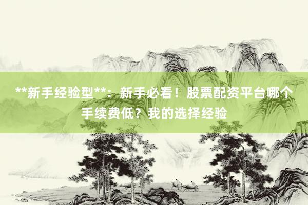 **新手经验型**：新手必看！股票配资平台哪个手续费低？我的选择经验