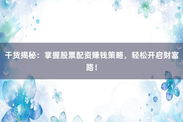 干货揭秘：掌握股票配资赚钱策略，轻松开启财富路！