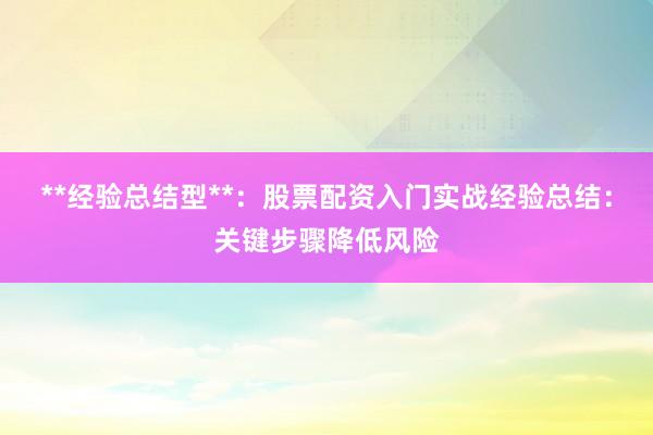 **经验总结型**：股票配资入门实战经验总结：关键步骤降低风险