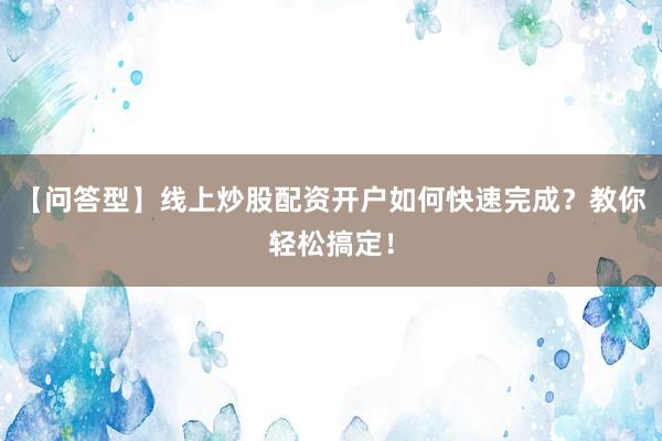 【问答型】线上炒股配资开户如何快速完成？教你轻松搞定！