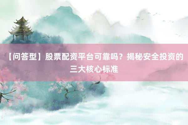 【问答型】股票配资平台可靠吗？揭秘安全投资的三大核心标准