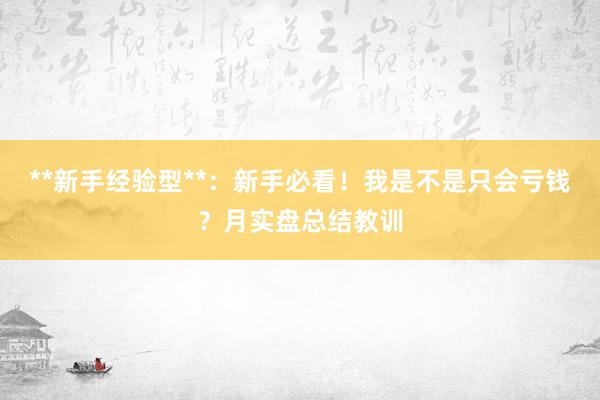 **新手经验型**：新手必看！我是不是只会亏钱？月实盘总结教训