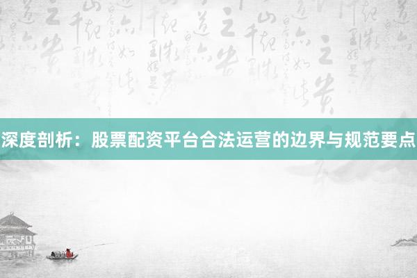 深度剖析：股票配资平台合法运营的边界与规范要点