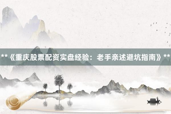 **《重庆股票配资实盘经验：老手亲述避坑指南》**