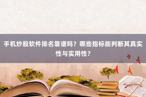 手机炒股软件排名靠谱吗？哪些指标能判断其真实性与实用性？