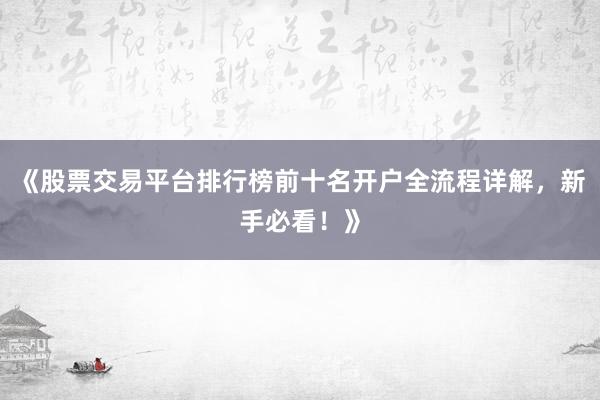 《股票交易平台排行榜前十名开户全流程详解，新手必看！》