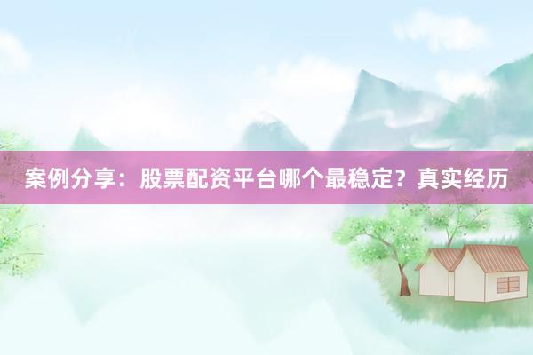 案例分享：股票配资平台哪个最稳定？真实经历