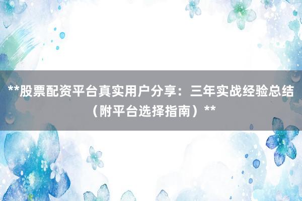 **股票配资平台真实用户分享：三年实战经验总结（附平台选择指南）**