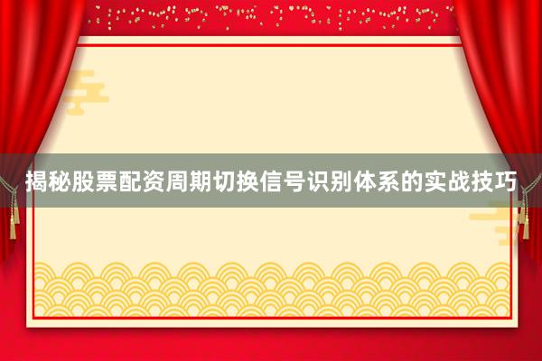 揭秘股票配资周期切换信号识别体系的实战技巧