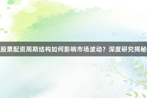股票配资周期结构如何影响市场波动？深度研究揭秘