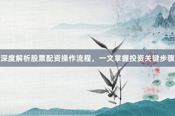 深度解析股票配资操作流程，一文掌握投资关键步骤