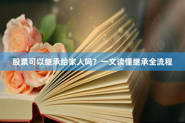 股票可以继承给家人吗？一文读懂继承全流程