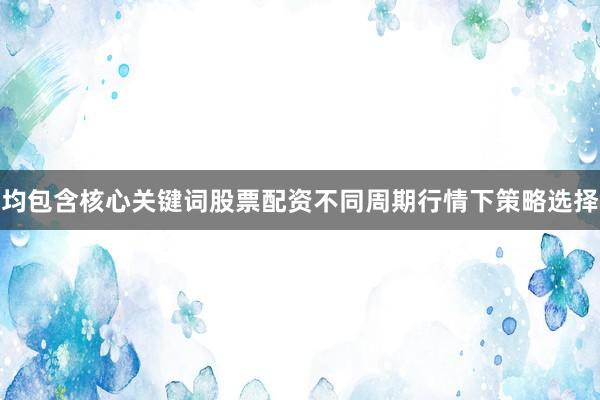 均包含核心关键词股票配资不同周期行情下策略选择