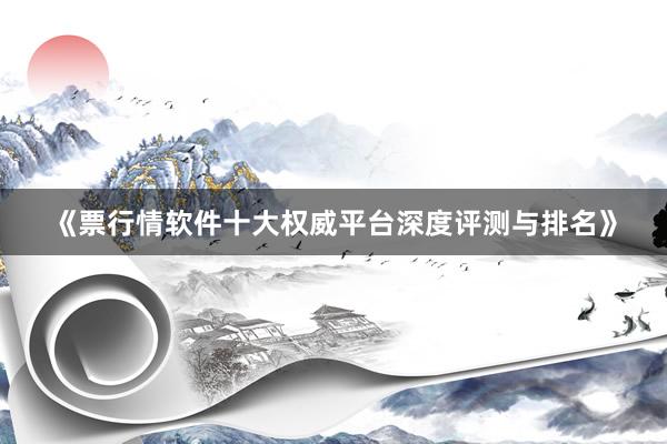 《票行情软件十大权威平台深度评测与排名》