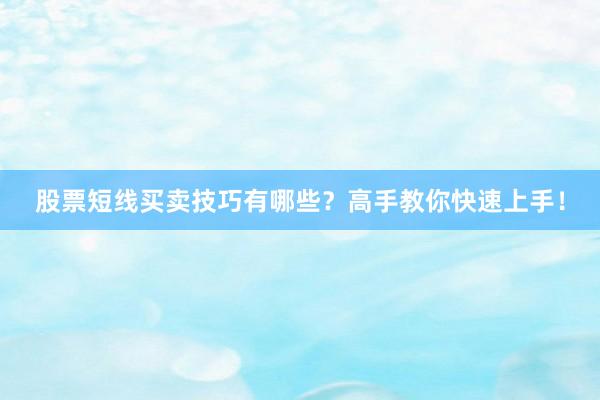 股票短线买卖技巧有哪些？高手教你快速上手！