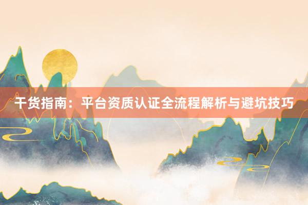 干货指南：平台资质认证全流程解析与避坑技巧