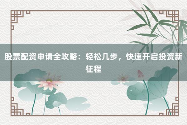 股票配资申请全攻略：轻松几步，快速开启投资新征程