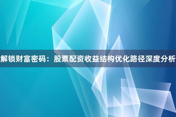 解锁财富密码：股票配资收益结构优化路径深度分析