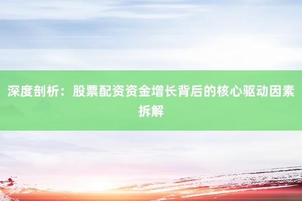 深度剖析：股票配资资金增长背后的核心驱动因素拆解