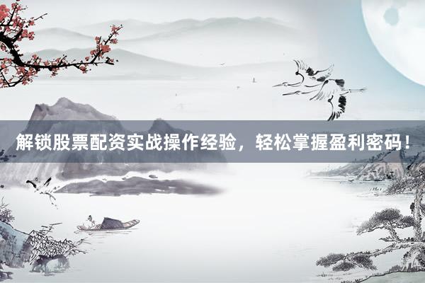 解锁股票配资实战操作经验，轻松掌握盈利密码！