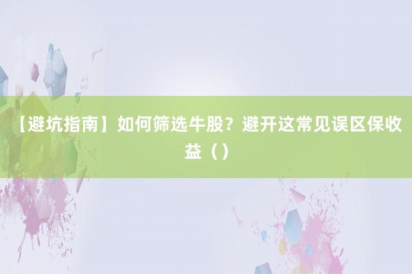【避坑指南】如何筛选牛股？避开这常见误区保收益（）