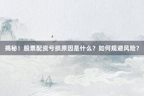 揭秘!股票配资亏损原因是什么?如何规避风险?