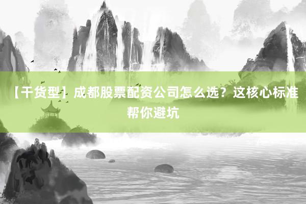【干货型】成都股票配资公司怎么选?这核心标准帮你避坑