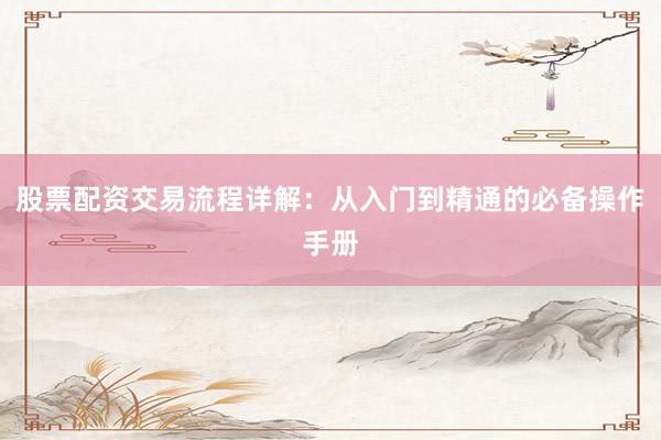 股票配资交易流程详解:从入门到精通的必备操作手册