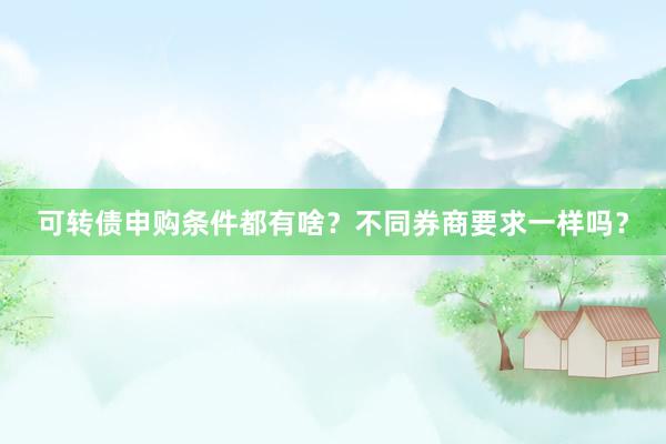 可转债申购条件都有啥？不同券商要求一样吗？