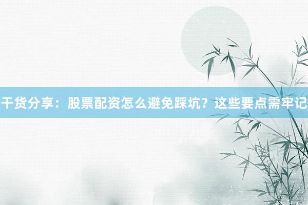 干货分享:股票配资怎么避免踩坑?这些要点需牢记