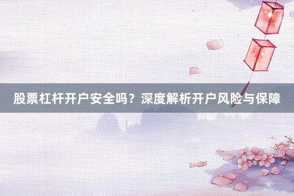 股票杠杆开户安全吗?深度解析开户风险与保障