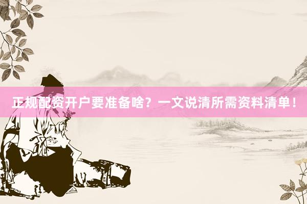 正规配资开户要准备啥？一文说清所需资料清单！
