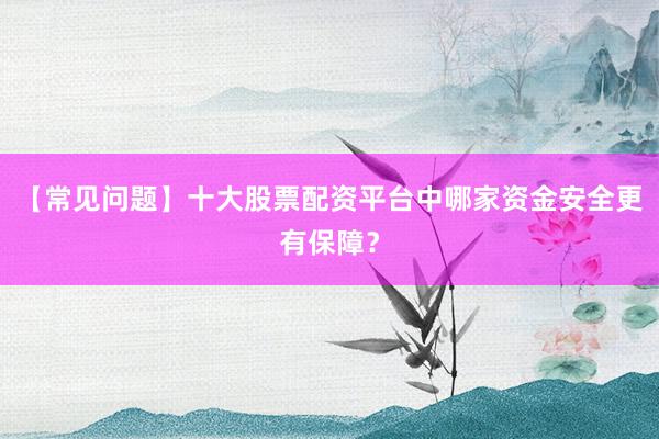 【常见问题】十大股票配资平台中哪家资金安全更有保障?