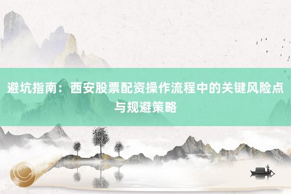避坑指南:西安股票配资操作流程中的关键风险点与规避策略