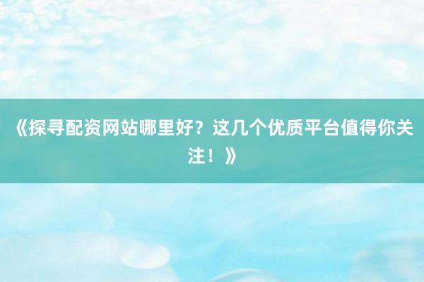 《探寻配资网站哪里好?这几个优质平台值得你关注!》