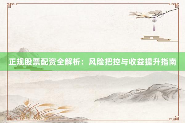 正规股票配资全解析:风险把控与收益提升指南