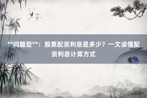**问题型**:股票配资利息是多少?一文读懂配资利息计算方式
