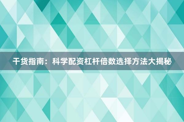干货指南:科学配资杠杆倍数选择方法大揭秘