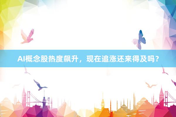 AI概念股热度飙升,现在追涨还来得及吗?