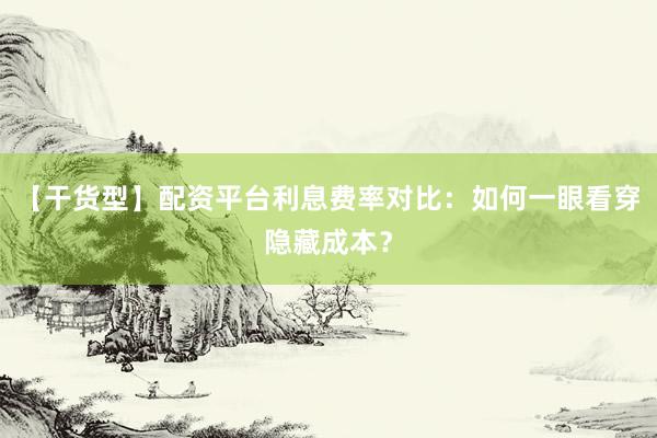 【干货型】配资平台利息费率对比:如何一眼看穿隐藏成本?