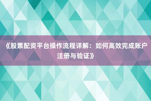 《股票配资平台操作流程详解:如何高效完成账户注册与验证》