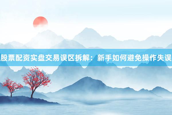 股票配资实盘交易误区拆解:新手如何避免操作失误