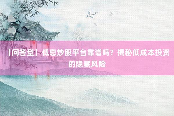 【问答型】低息炒股平台靠谱吗?揭秘低成本投资的隐藏风险