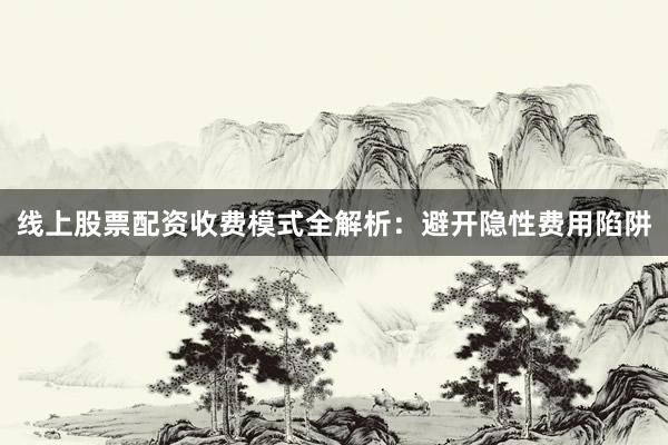 线上股票配资收费模式全解析:避开隐性费用陷阱