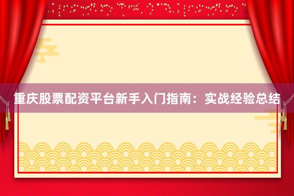 重庆股票配资平台新手入门指南:实战经验总结