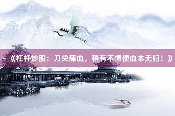 - 《杠杆炒股:刀尖舔血,稍有不慎便血本无归!》